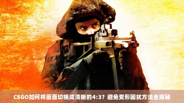 CSGO如何将画面切换成清晰的4:3？避免变形困扰方法全揭秘