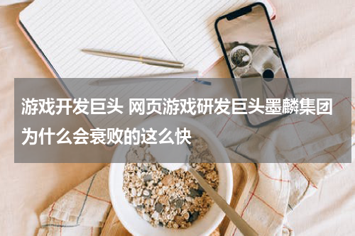 游戏开发巨头 网页游戏研发巨头墨麟集团为什么会衰败的这么快